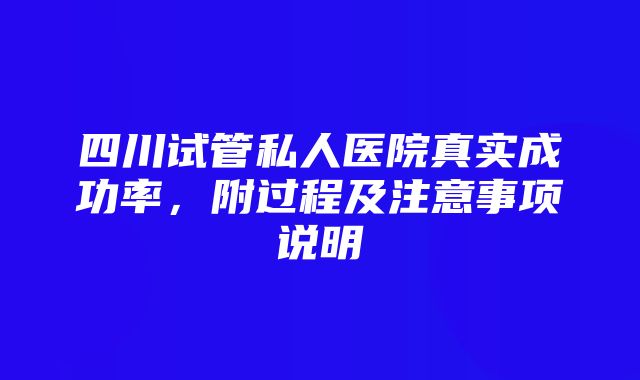 四川试管私人医院真实成功率，附过程及注意事项说明