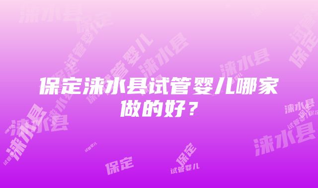 保定涞水县试管婴儿哪家做的好？