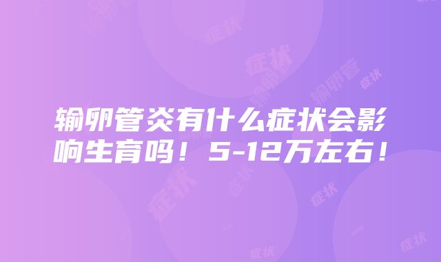 输卵管炎有什么症状会影响生育吗！5-12万左右！