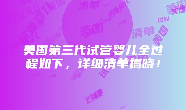 美国第三代试管婴儿全过程如下，详细清单揭晓！