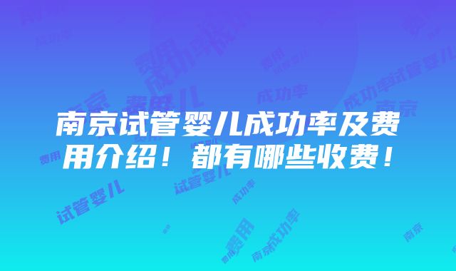 南京试管婴儿成功率及费用介绍！都有哪些收费！