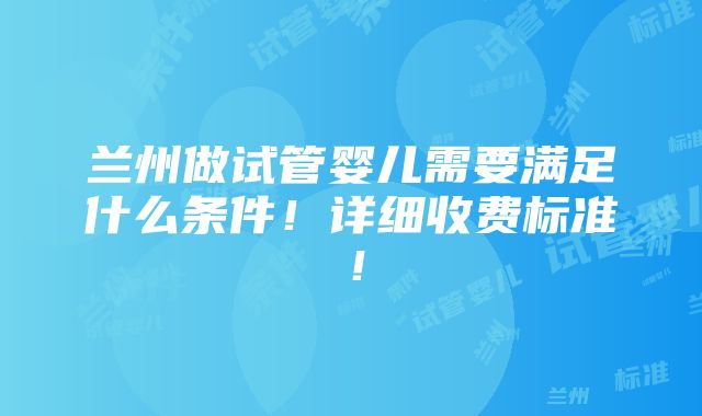 兰州做试管婴儿需要满足什么条件！详细收费标准！