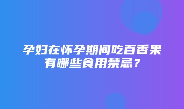 孕妇在怀孕期间吃百香果有哪些食用禁忌？