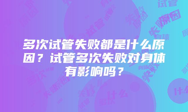 多次试管失败都是什么原因？试管多次失败对身体有影响吗？