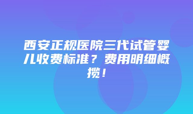 西安正规医院三代试管婴儿收费标准？费用明细概揽！