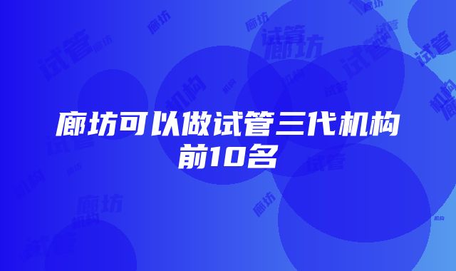 廊坊可以做试管三代机构前10名