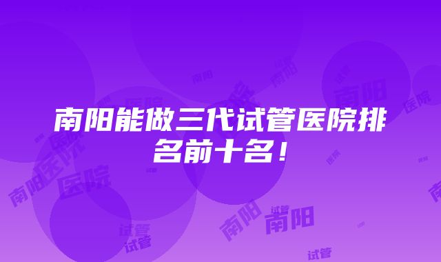 南阳能做三代试管医院排名前十名！