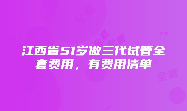 江西省51岁做三代试管全套费用，有费用清单