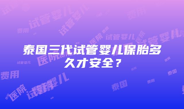 泰国三代试管婴儿保胎多久才安全？