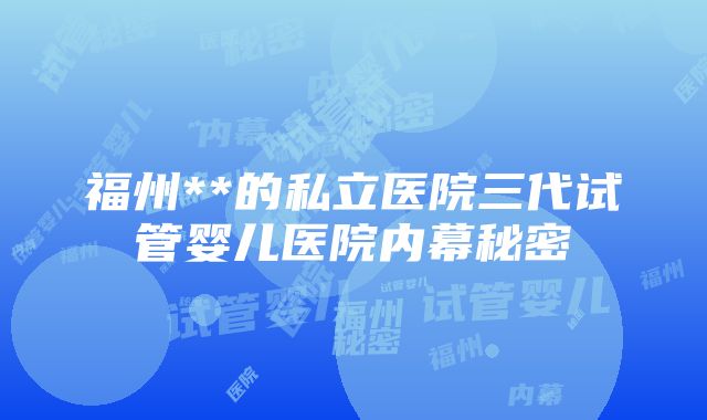 福州**的私立医院三代试管婴儿医院内幕秘密