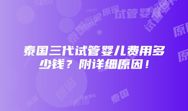 泰国三代试管婴儿费用多少钱？附详细原因！