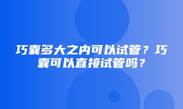 巧囊多大之内可以试管？巧囊可以直接试管吗？