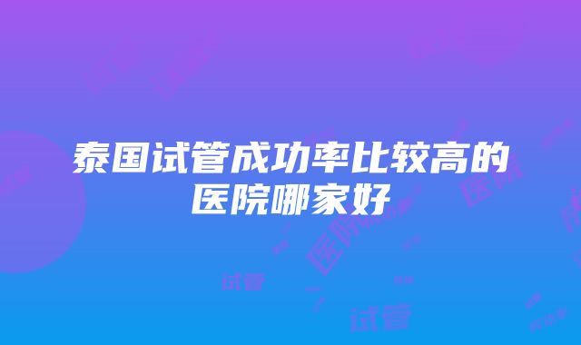 泰国试管成功率比较高的医院哪家好