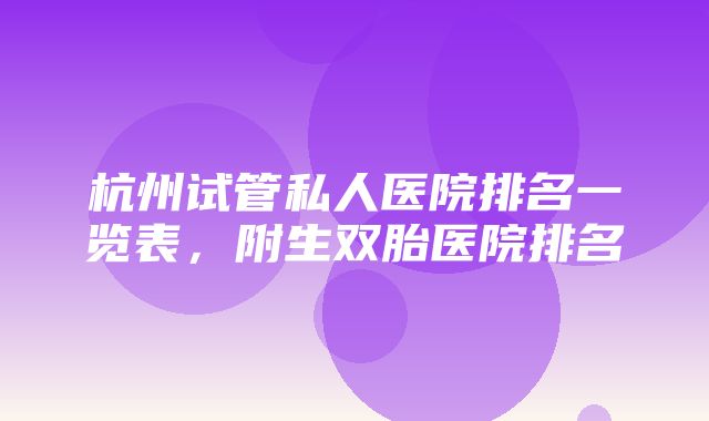 杭州试管私人医院排名一览表，附生双胎医院排名