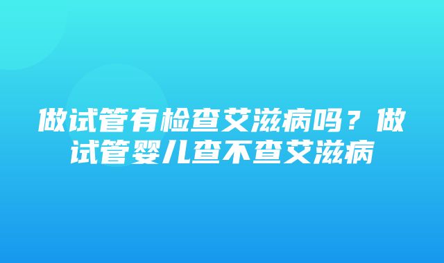 做试管有检查艾滋病吗？做试管婴儿查不查艾滋病