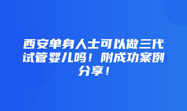 西安单身人士可以做三代试管婴儿吗！附成功案例分享！