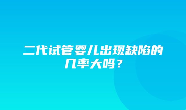 二代试管婴儿出现缺陷的几率大吗？