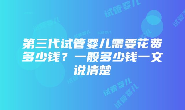 第三代试管婴儿需要花费多少钱？一般多少钱一文说清楚