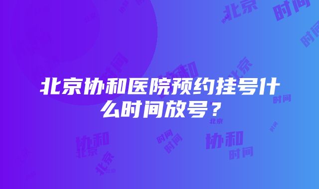 北京协和医院预约挂号什么时间放号？