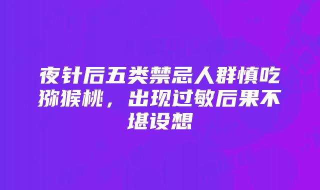 夜针后五类禁忌人群慎吃猕猴桃，出现过敏后果不堪设想