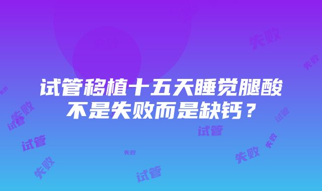 试管移植十五天睡觉腿酸不是失败而是缺钙？