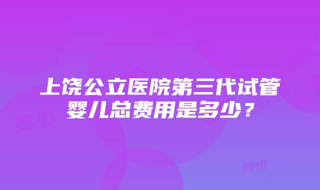 上饶公立医院第三代试管婴儿总费用是多少？