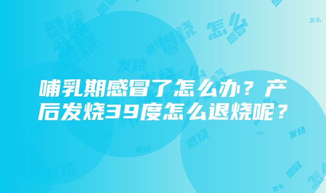 哺乳期感冒了怎么办？产后发烧39度怎么退烧呢？