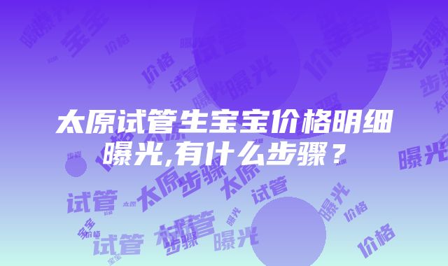 太原试管生宝宝价格明细曝光,有什么步骤？