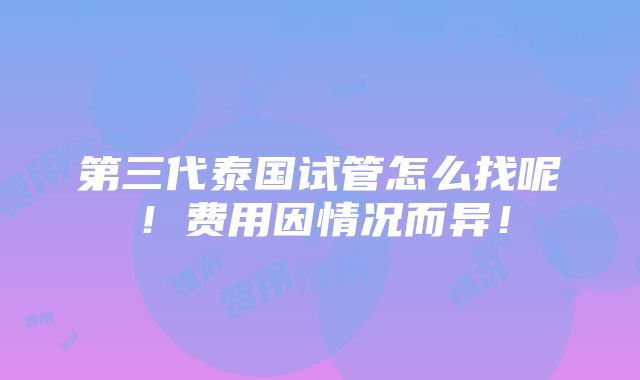 第三代泰国试管怎么找呢！费用因情况而异！