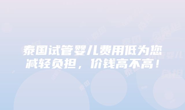 泰国试管婴儿费用低为您减轻负担，价钱高不高！