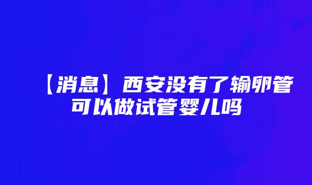 【消息】西安没有了输卵管可以做试管婴儿吗