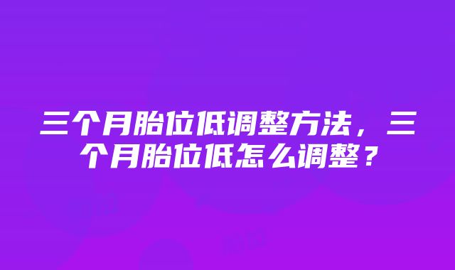 三个月胎位低调整方法，三个月胎位低怎么调整？