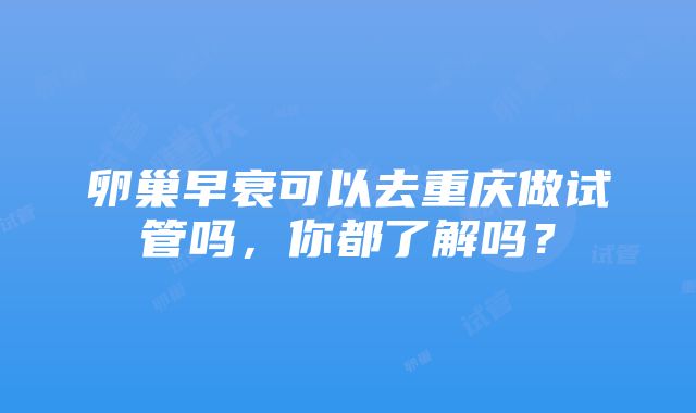 卵巢早衰可以去重庆做试管吗，你都了解吗？