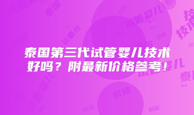 泰国第三代试管婴儿技术好吗？附最新价格参考！