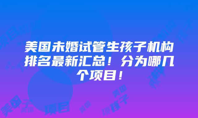 美国未婚试管生孩子机构排名最新汇总！分为哪几个项目！