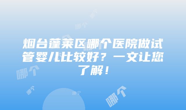 烟台蓬莱区哪个医院做试管婴儿比较好？一文让您了解！