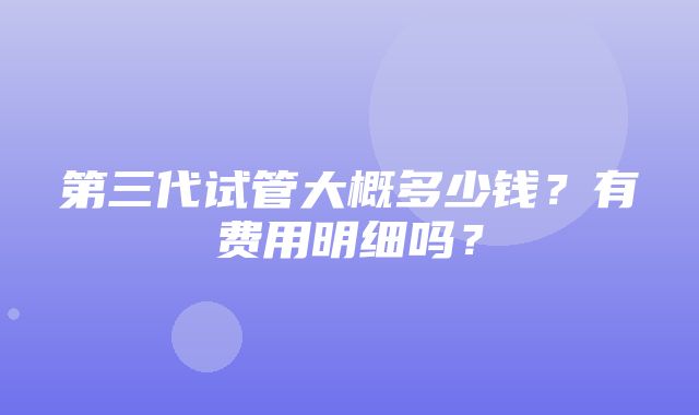 第三代试管大概多少钱？有费用明细吗？