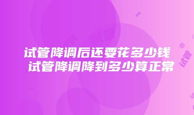 试管降调后还要花多少钱 试管降调降到多少算正常