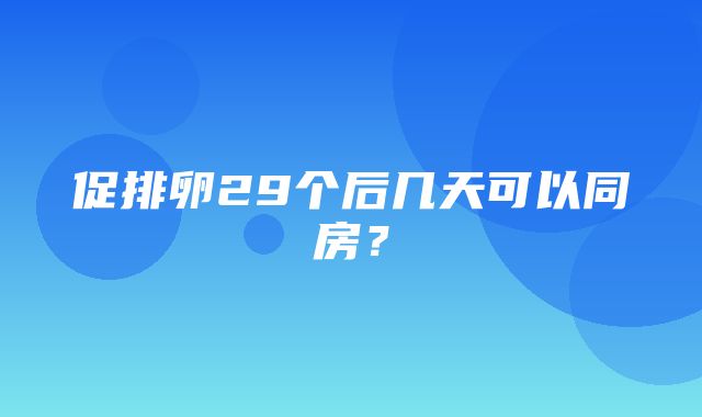 促排卵29个后几天可以同房？