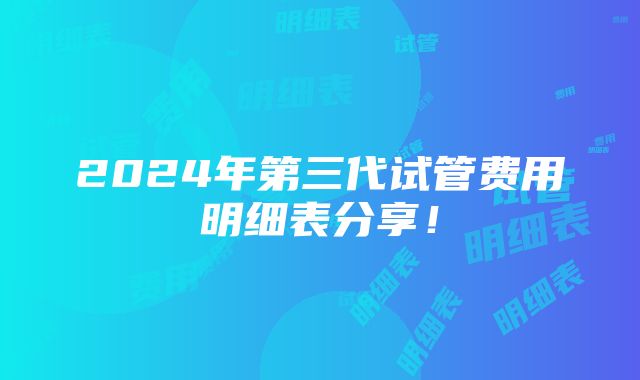 2024年第三代试管费用明细表分享！