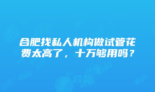 合肥找私人机构做试管花费太高了，十万够用吗？