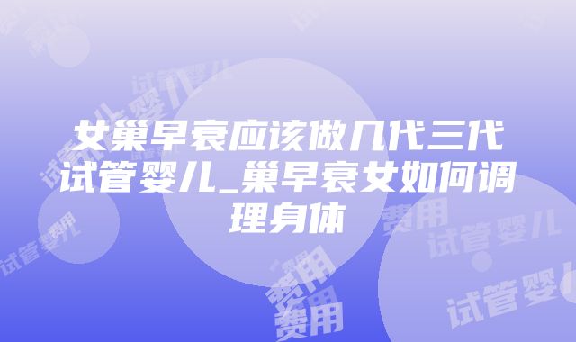 女巢早衰应该做几代三代试管婴儿_巢早衰女如何调理身体