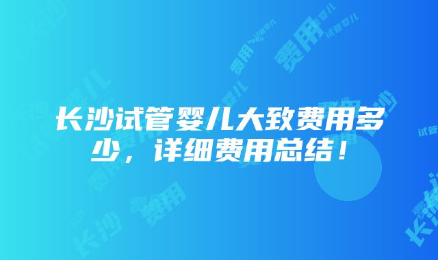 长沙试管婴儿大致费用多少，详细费用总结！