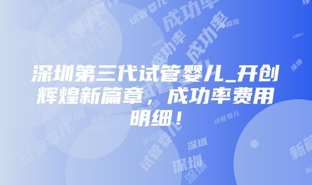 深圳第三代试管婴儿_开创辉煌新篇章，成功率费用明细！