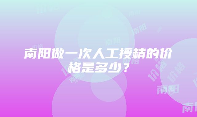 南阳做一次人工授精的价格是多少？