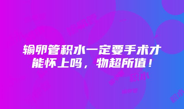 输卵管积水一定要手术才能怀上吗，物超所值！