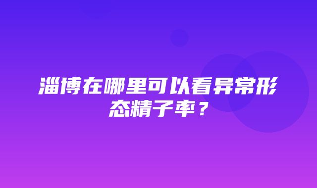 淄博在哪里可以看异常形态精子率？