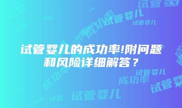 试管婴儿的成功率!附问题和风险详细解答？