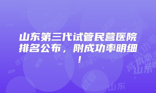 山东第三代试管民营医院排名公布，附成功率明细！