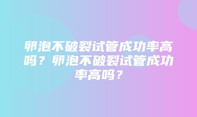 卵泡不破裂试管成功率高吗？卵泡不破裂试管成功率高吗？